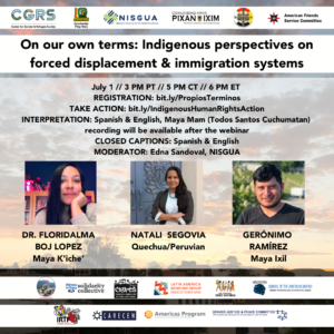 "On our own terms: Indigenous perspectives on forced displacement & immigration systems" WHEN: July 1 // 3 PM PT // 5 PM CT // 6 PM ET PANELISTS: Floridalma Boj Lopez (Maya K'iche'), Gerónimo Ramírez (Maya Ixil), Natali Segovia (Quechua/Peruvian) TAKE ACTION: bit.ly/IndigenousHumanRightsAction INTERPRETATION: Spanish & English, Maya Mam (Todos Santos Cuchumatan) recording will be available after the webinar CLOSED CAPTIONS: Spanish & English MODERATOR: Edna Sandoval, NISGUA