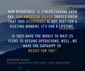 ""Our resistance is strengthening each day. #PanAmericanSilver should know that this resistance is not just for a fleeting moment. It's for a lifetime. If they have the money to wait 25 years to resume operations, well...we have the capacity to resist for 100." - Bernabé Rivas