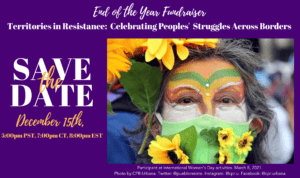Purple background with white letters that read: End of the year fundraiser: territories in resistance: Celebrating People's struggles across borders. December 15th at 5:00pm PST, 7:00pm CT, 8:00pm EST There is an image at the rigth of a person with a green mask decorated with yellow flowers. Their face is painted in yellow, green and red